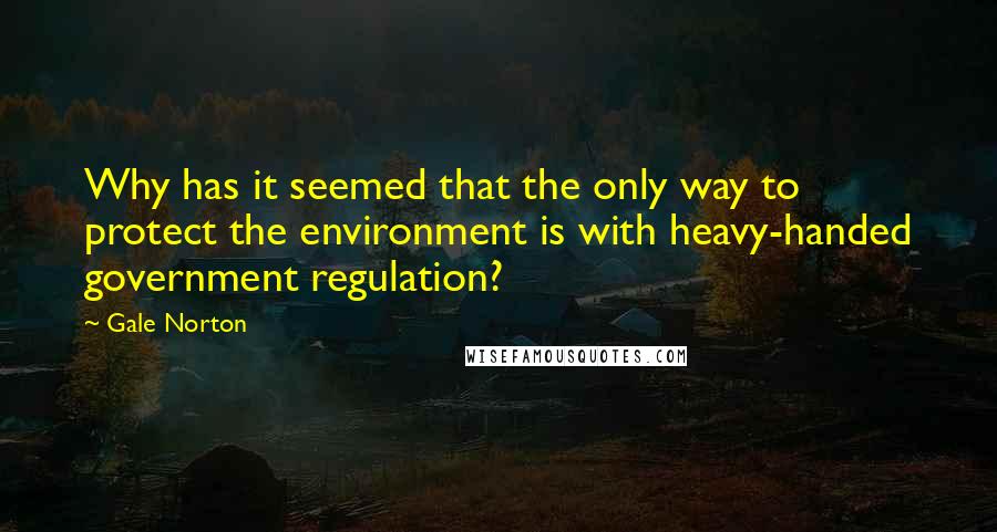 Gale Norton Quotes: Why has it seemed that the only way to protect the environment is with heavy-handed government regulation?