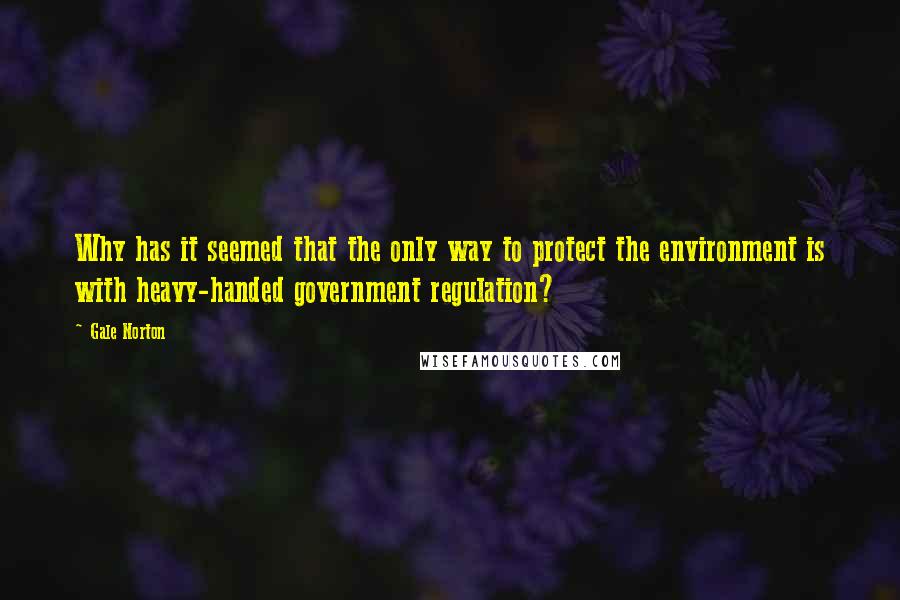 Gale Norton Quotes: Why has it seemed that the only way to protect the environment is with heavy-handed government regulation?