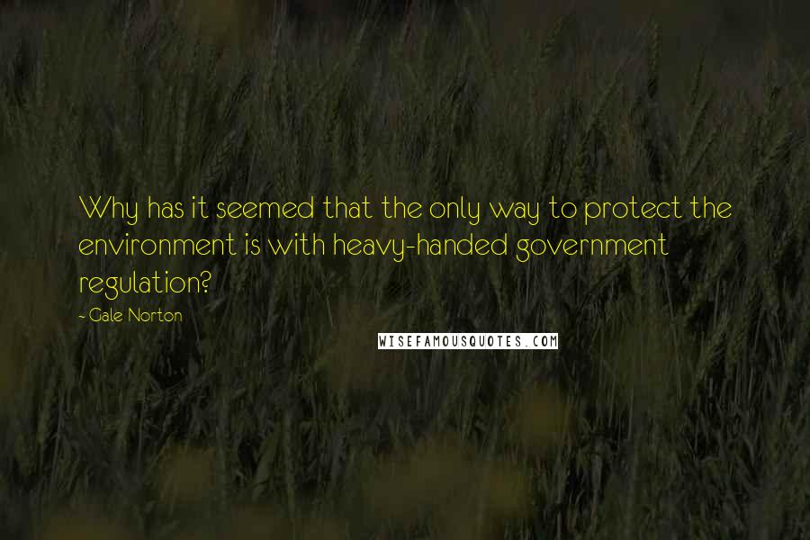 Gale Norton Quotes: Why has it seemed that the only way to protect the environment is with heavy-handed government regulation?