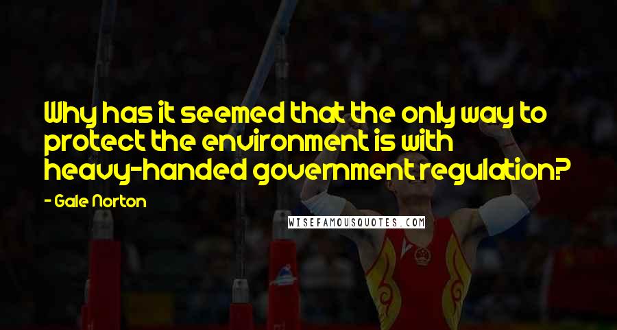 Gale Norton Quotes: Why has it seemed that the only way to protect the environment is with heavy-handed government regulation?