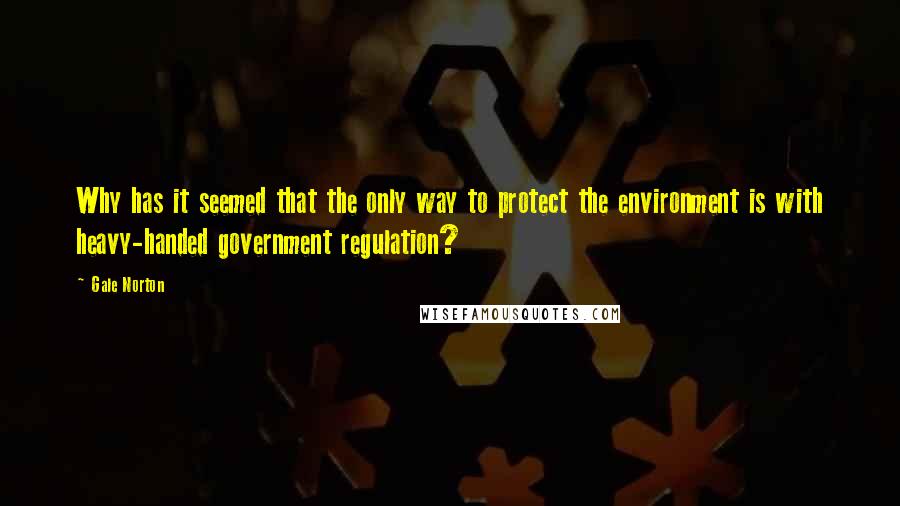 Gale Norton Quotes: Why has it seemed that the only way to protect the environment is with heavy-handed government regulation?