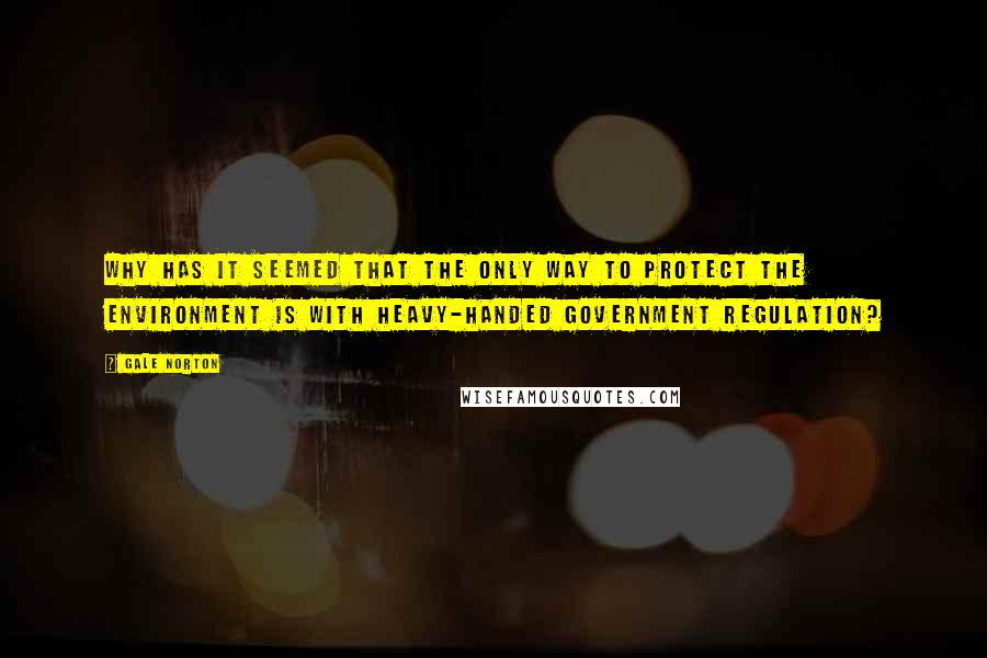 Gale Norton Quotes: Why has it seemed that the only way to protect the environment is with heavy-handed government regulation?