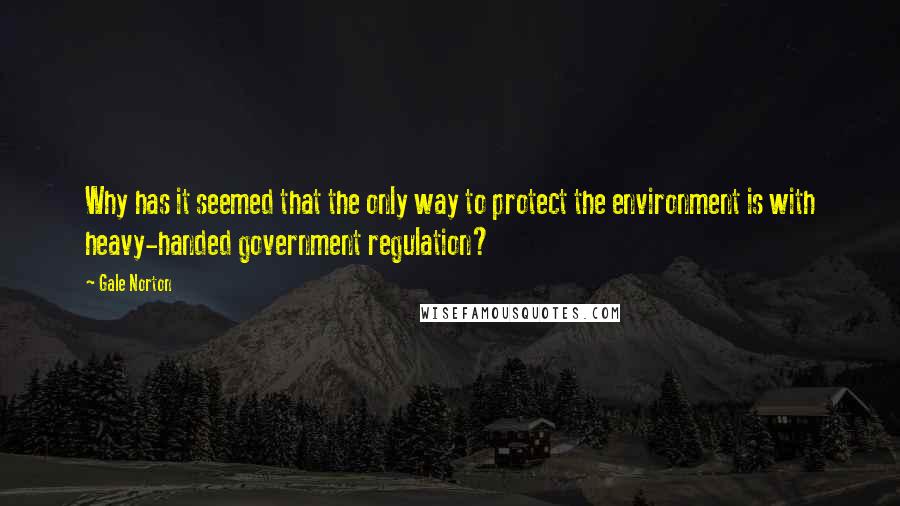 Gale Norton Quotes: Why has it seemed that the only way to protect the environment is with heavy-handed government regulation?