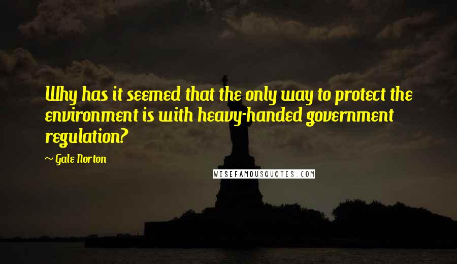 Gale Norton Quotes: Why has it seemed that the only way to protect the environment is with heavy-handed government regulation?