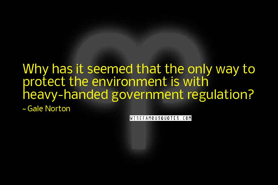 Gale Norton Quotes: Why has it seemed that the only way to protect the environment is with heavy-handed government regulation?
