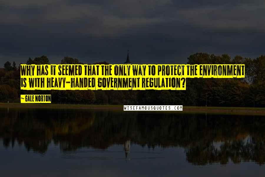 Gale Norton Quotes: Why has it seemed that the only way to protect the environment is with heavy-handed government regulation?