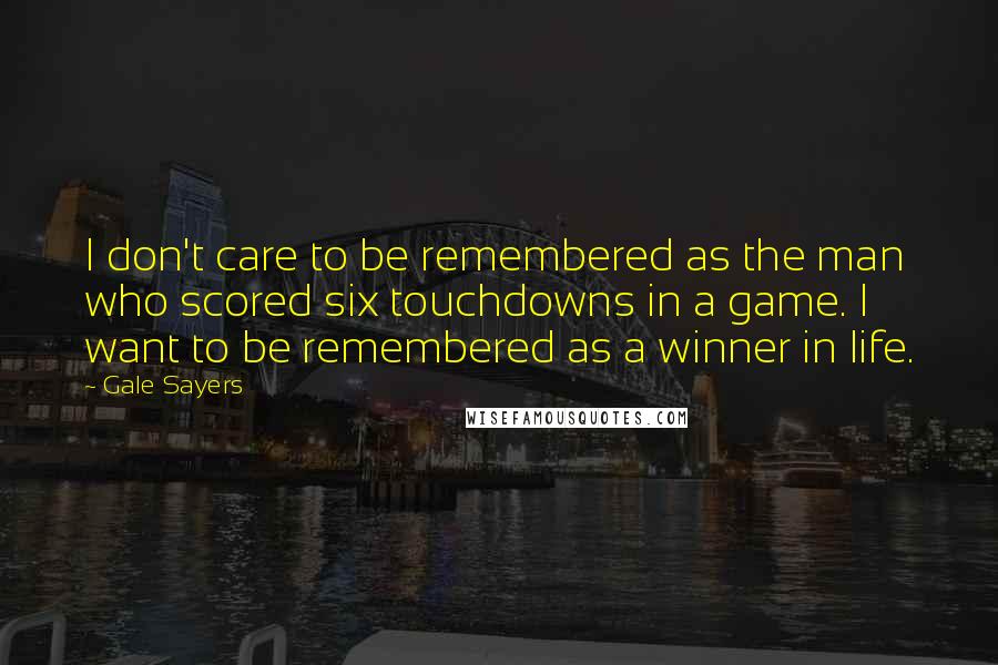 Gale Sayers Quotes: I don't care to be remembered as the man who scored six touchdowns in a game. I want to be remembered as a winner in life.