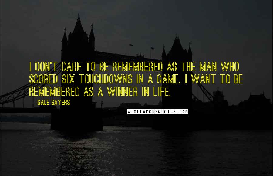 Gale Sayers Quotes: I don't care to be remembered as the man who scored six touchdowns in a game. I want to be remembered as a winner in life.