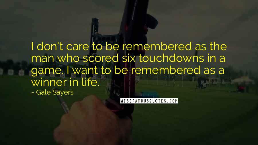 Gale Sayers Quotes: I don't care to be remembered as the man who scored six touchdowns in a game. I want to be remembered as a winner in life.