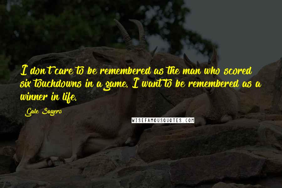 Gale Sayers Quotes: I don't care to be remembered as the man who scored six touchdowns in a game. I want to be remembered as a winner in life.