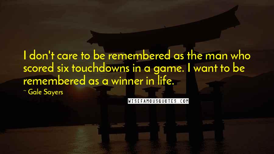 Gale Sayers Quotes: I don't care to be remembered as the man who scored six touchdowns in a game. I want to be remembered as a winner in life.