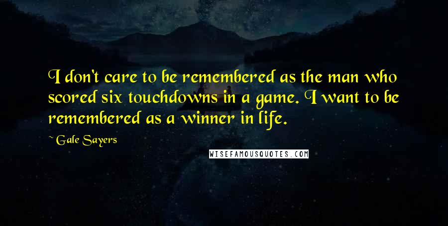 Gale Sayers Quotes: I don't care to be remembered as the man who scored six touchdowns in a game. I want to be remembered as a winner in life.