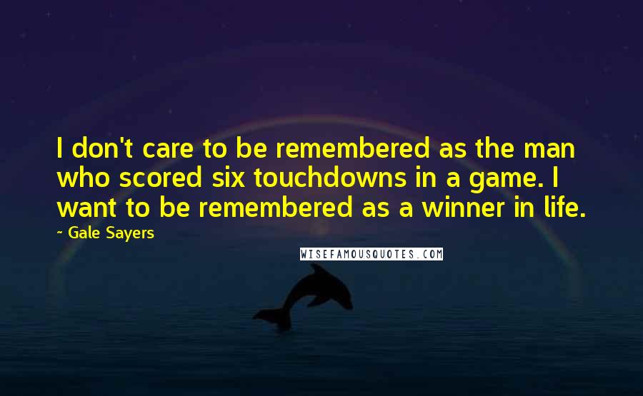 Gale Sayers Quotes: I don't care to be remembered as the man who scored six touchdowns in a game. I want to be remembered as a winner in life.