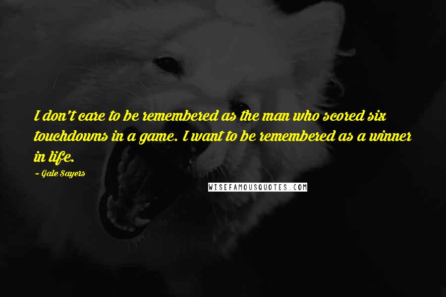 Gale Sayers Quotes: I don't care to be remembered as the man who scored six touchdowns in a game. I want to be remembered as a winner in life.