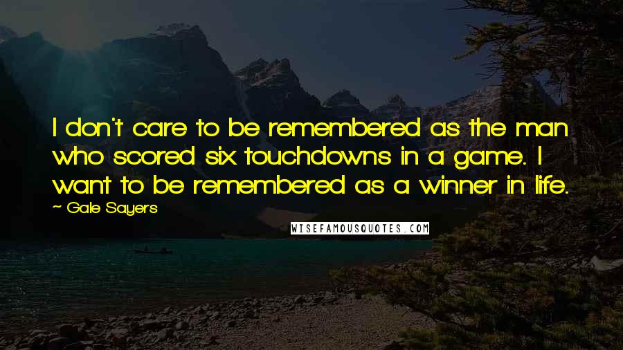 Gale Sayers Quotes: I don't care to be remembered as the man who scored six touchdowns in a game. I want to be remembered as a winner in life.