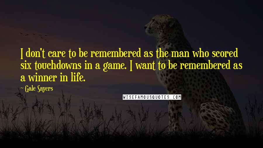 Gale Sayers Quotes: I don't care to be remembered as the man who scored six touchdowns in a game. I want to be remembered as a winner in life.