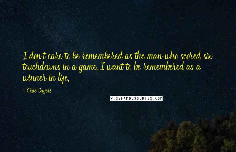 Gale Sayers Quotes: I don't care to be remembered as the man who scored six touchdowns in a game. I want to be remembered as a winner in life.