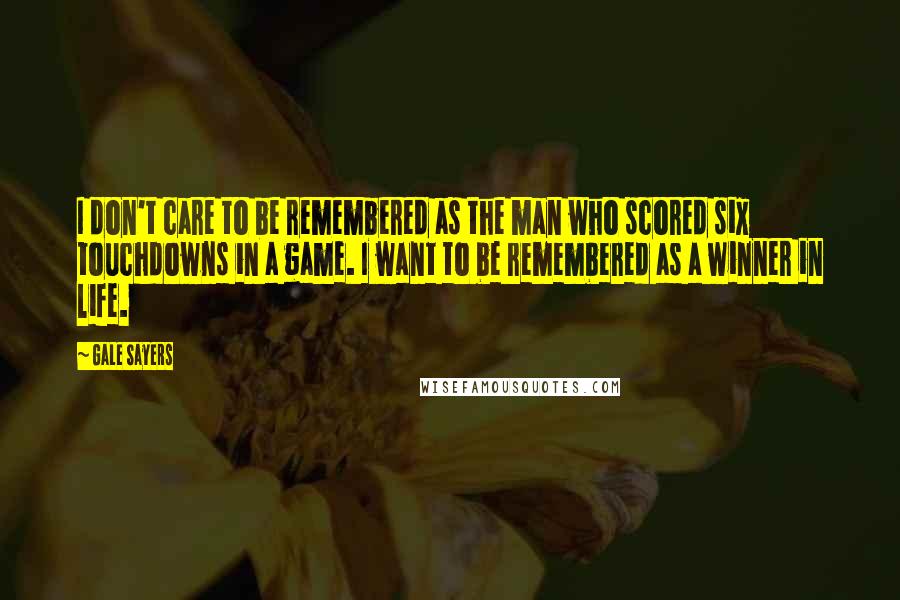 Gale Sayers Quotes: I don't care to be remembered as the man who scored six touchdowns in a game. I want to be remembered as a winner in life.