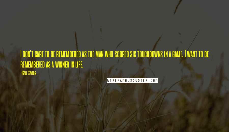 Gale Sayers Quotes: I don't care to be remembered as the man who scored six touchdowns in a game. I want to be remembered as a winner in life.