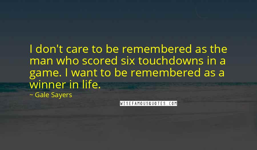 Gale Sayers Quotes: I don't care to be remembered as the man who scored six touchdowns in a game. I want to be remembered as a winner in life.