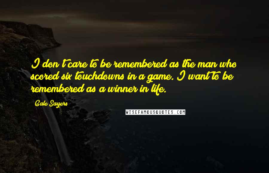 Gale Sayers Quotes: I don't care to be remembered as the man who scored six touchdowns in a game. I want to be remembered as a winner in life.