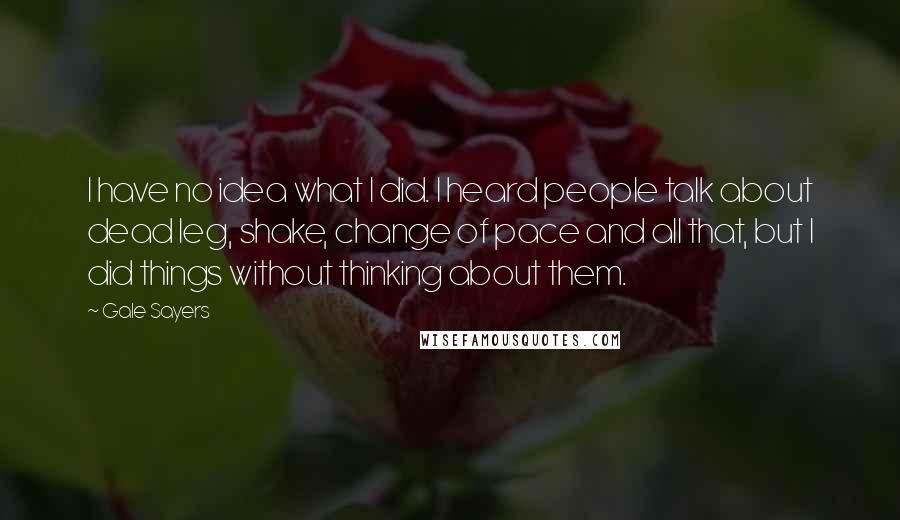 Gale Sayers Quotes: I have no idea what I did. I heard people talk about dead leg, shake, change of pace and all that, but I did things without thinking about them.