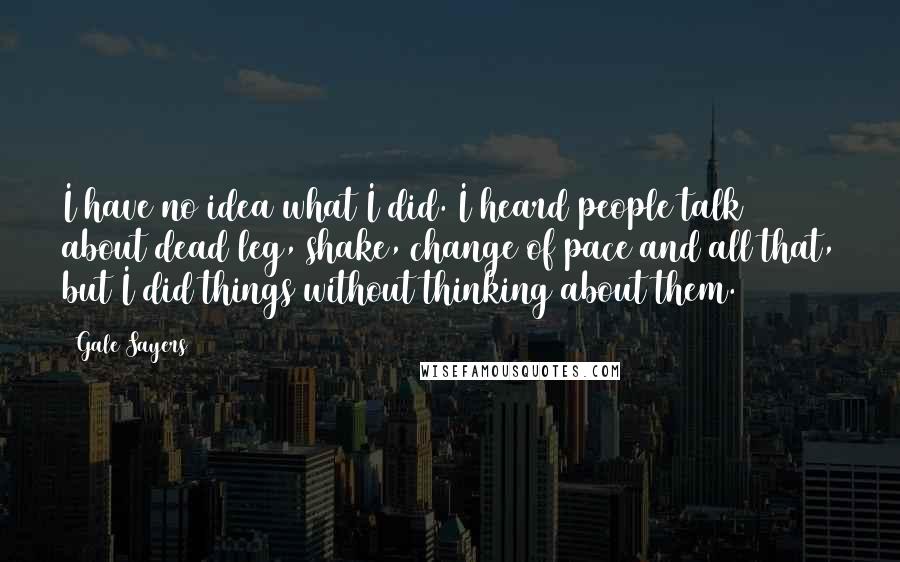 Gale Sayers Quotes: I have no idea what I did. I heard people talk about dead leg, shake, change of pace and all that, but I did things without thinking about them.