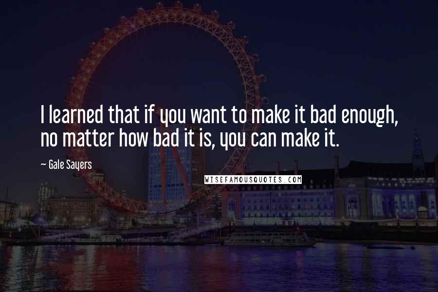 Gale Sayers Quotes: I learned that if you want to make it bad enough, no matter how bad it is, you can make it.