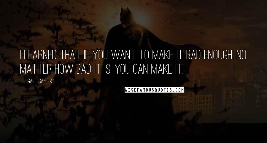 Gale Sayers Quotes: I learned that if you want to make it bad enough, no matter how bad it is, you can make it.