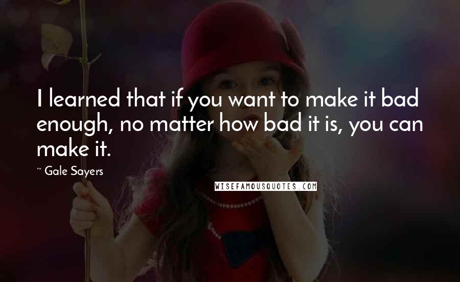 Gale Sayers Quotes: I learned that if you want to make it bad enough, no matter how bad it is, you can make it.
