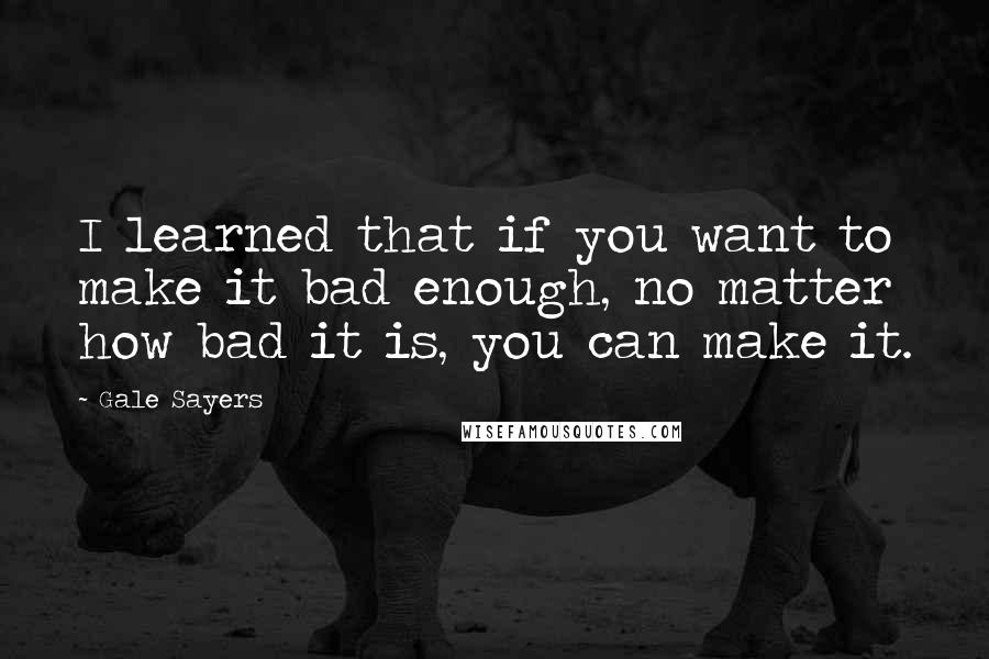 Gale Sayers Quotes: I learned that if you want to make it bad enough, no matter how bad it is, you can make it.