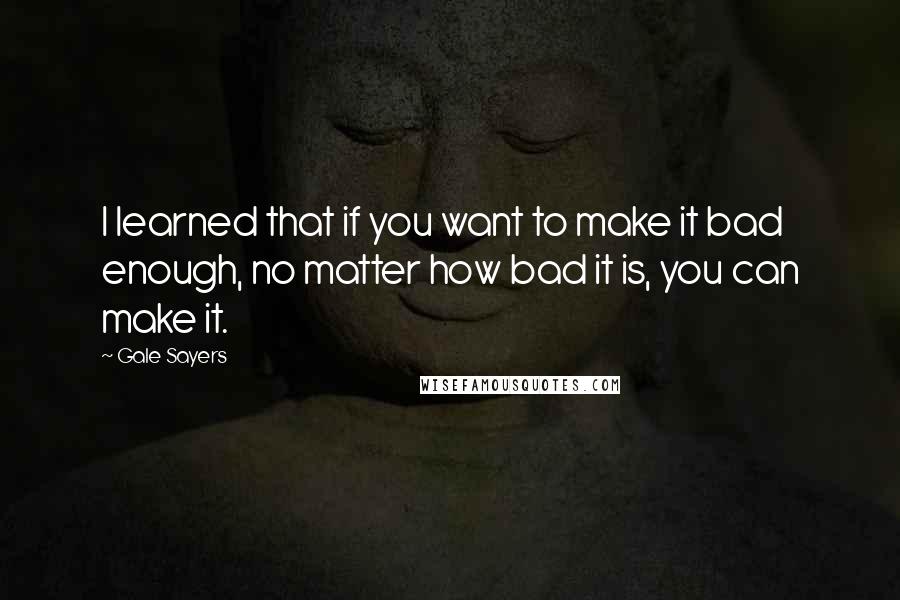 Gale Sayers Quotes: I learned that if you want to make it bad enough, no matter how bad it is, you can make it.