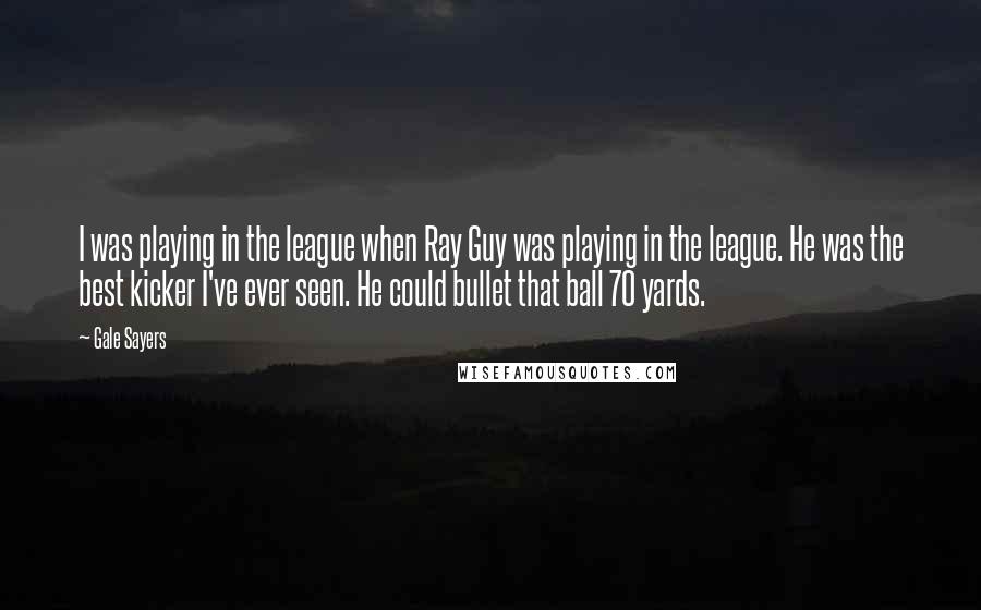 Gale Sayers Quotes: I was playing in the league when Ray Guy was playing in the league. He was the best kicker I've ever seen. He could bullet that ball 70 yards.