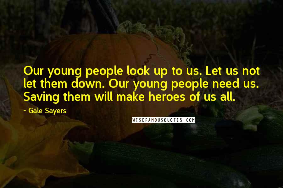 Gale Sayers Quotes: Our young people look up to us. Let us not let them down. Our young people need us. Saving them will make heroes of us all.