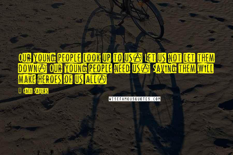 Gale Sayers Quotes: Our young people look up to us. Let us not let them down. Our young people need us. Saving them will make heroes of us all.