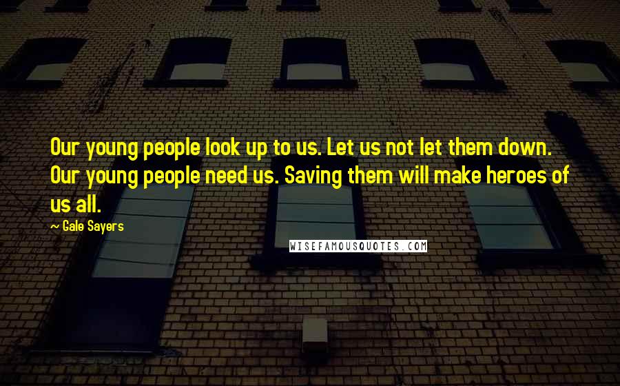 Gale Sayers Quotes: Our young people look up to us. Let us not let them down. Our young people need us. Saving them will make heroes of us all.