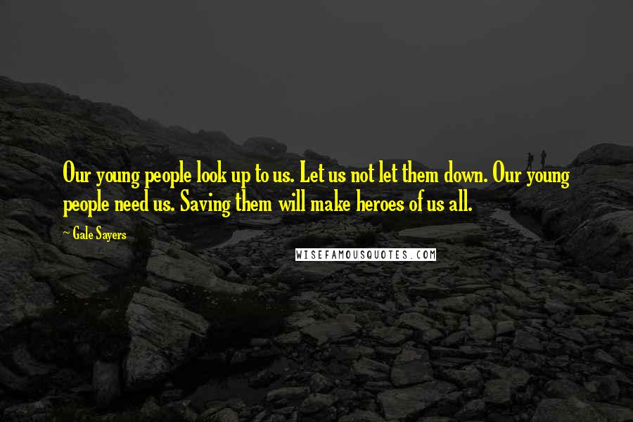 Gale Sayers Quotes: Our young people look up to us. Let us not let them down. Our young people need us. Saving them will make heroes of us all.