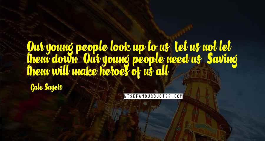 Gale Sayers Quotes: Our young people look up to us. Let us not let them down. Our young people need us. Saving them will make heroes of us all.