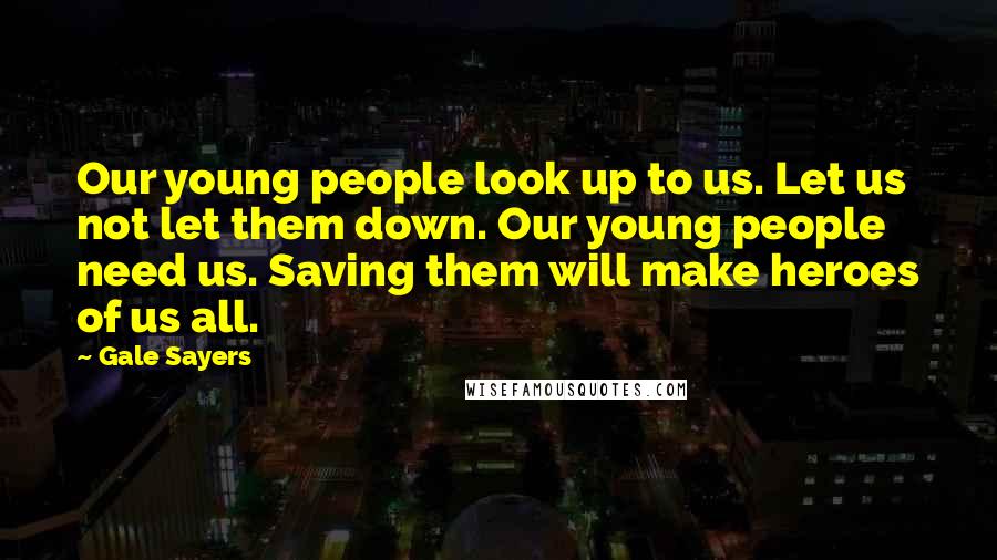 Gale Sayers Quotes: Our young people look up to us. Let us not let them down. Our young people need us. Saving them will make heroes of us all.