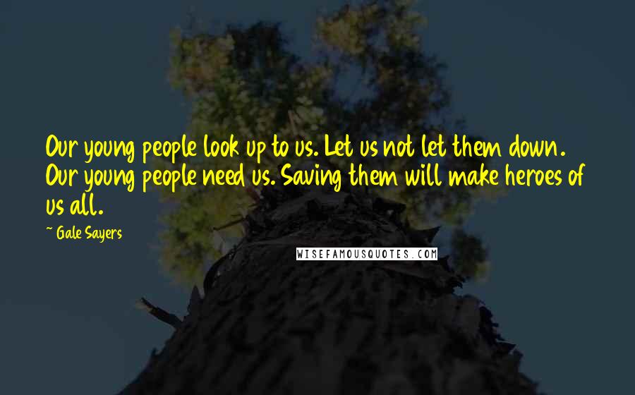 Gale Sayers Quotes: Our young people look up to us. Let us not let them down. Our young people need us. Saving them will make heroes of us all.