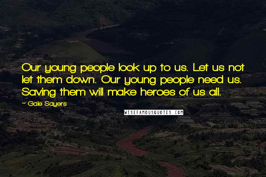 Gale Sayers Quotes: Our young people look up to us. Let us not let them down. Our young people need us. Saving them will make heroes of us all.