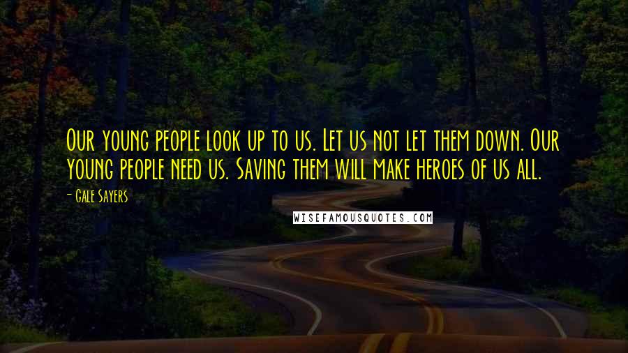 Gale Sayers Quotes: Our young people look up to us. Let us not let them down. Our young people need us. Saving them will make heroes of us all.