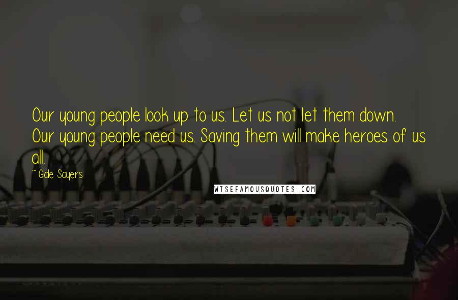 Gale Sayers Quotes: Our young people look up to us. Let us not let them down. Our young people need us. Saving them will make heroes of us all.