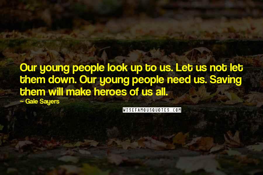 Gale Sayers Quotes: Our young people look up to us. Let us not let them down. Our young people need us. Saving them will make heroes of us all.