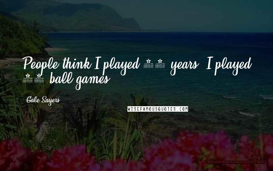 Gale Sayers Quotes: People think I played 10 years. I played 68 ball games.