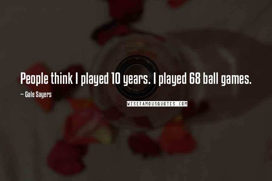 Gale Sayers Quotes: People think I played 10 years. I played 68 ball games.