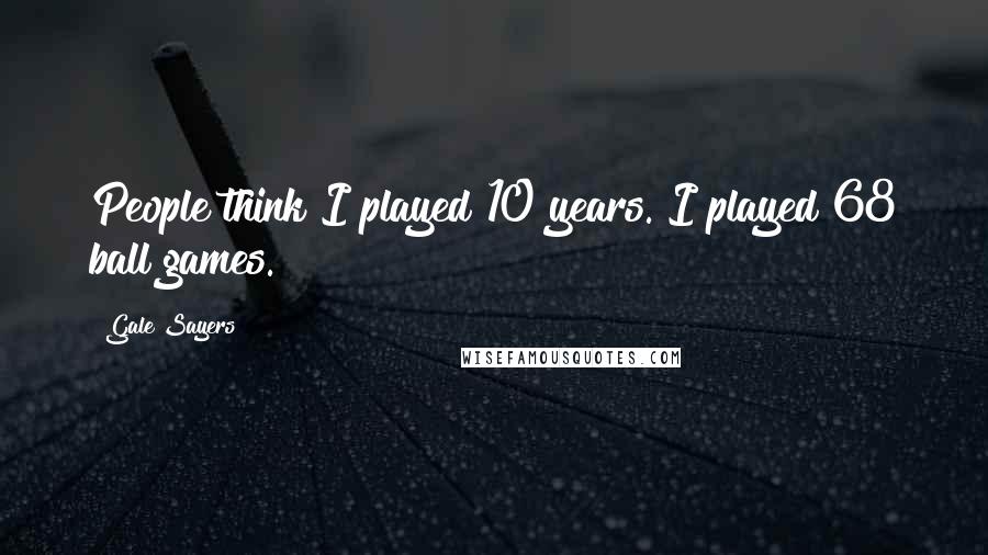 Gale Sayers Quotes: People think I played 10 years. I played 68 ball games.