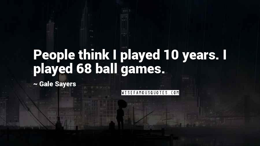 Gale Sayers Quotes: People think I played 10 years. I played 68 ball games.