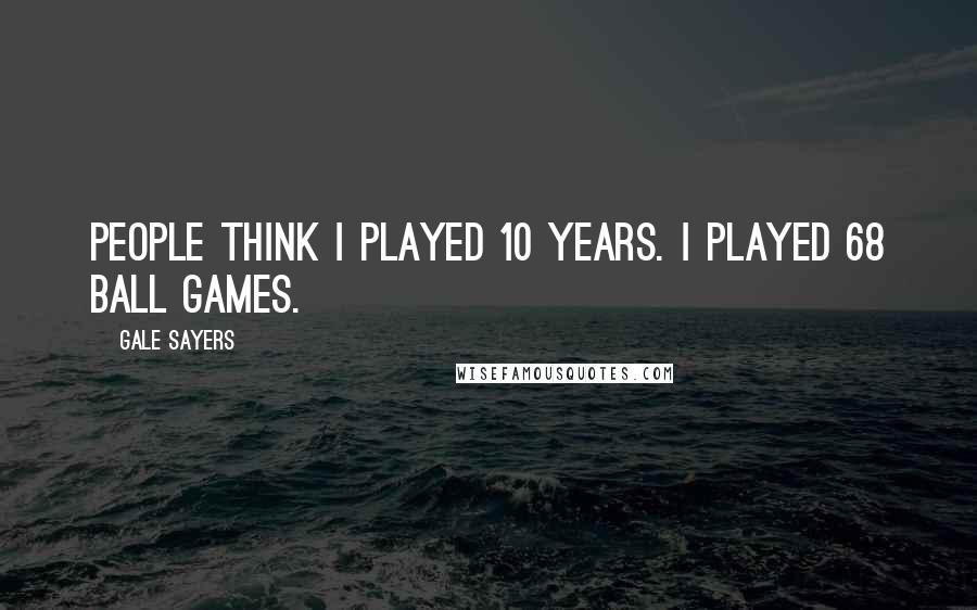 Gale Sayers Quotes: People think I played 10 years. I played 68 ball games.