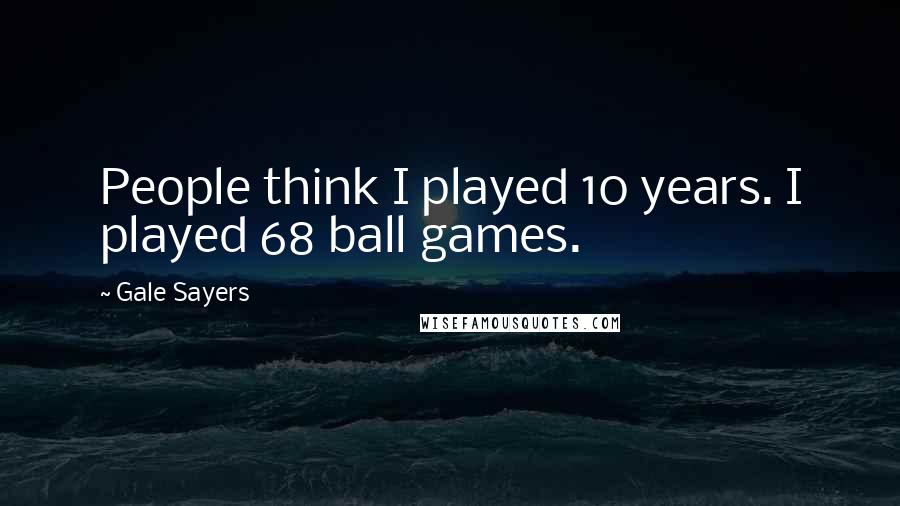 Gale Sayers Quotes: People think I played 10 years. I played 68 ball games.